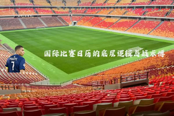 国际比赛日历的底层逻辑与战术博弈
