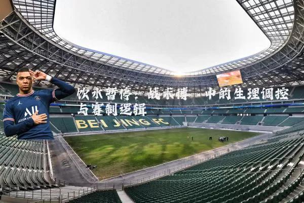 饮水暂停：战术博弈中的生理调控与赛制逻辑