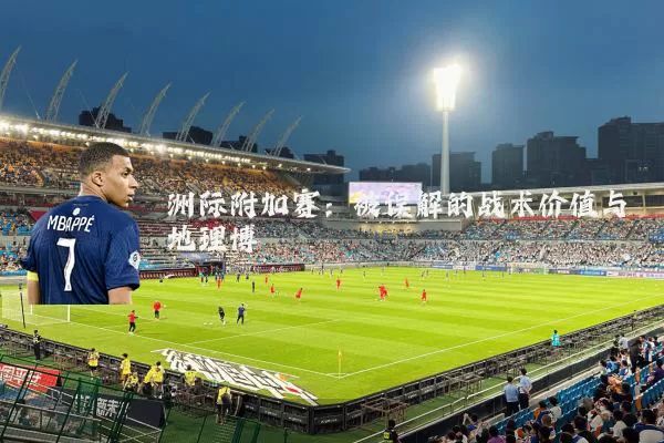 洲际附加赛:被误解的战术价值与地理博弈