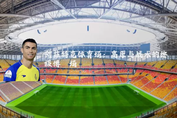 阿兹特克体育场：高原与战术的终极博弈场