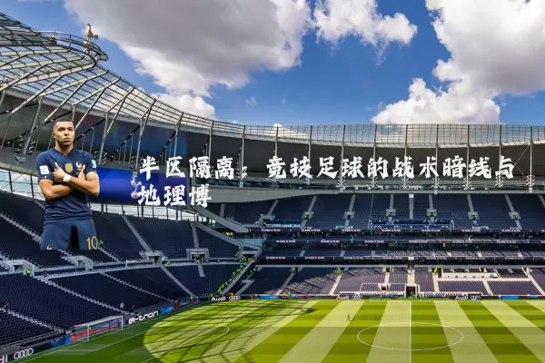 半区隔离:竞技足球的战术暗线与地理博弈