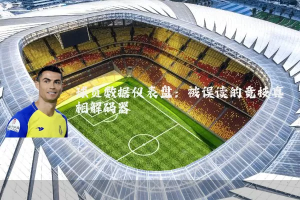 球员数据仪表盘:被误读的竞技真相解码器