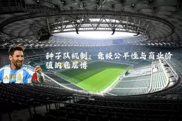 种子队机制:竞技公平性与商业价值的底层博弈
