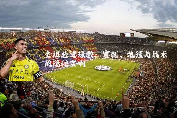全组总进球数：赛制、地理与战术的隐秘交响
