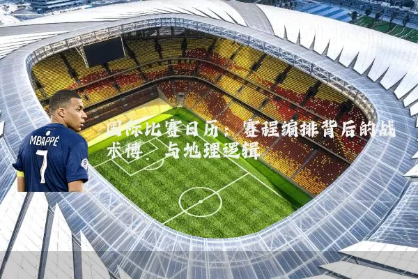 国际比赛日历:赛程编排背后的战术博弈与地理逻辑